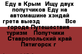 Еду в Крым. Ищу двух попутчиков.Еду на автомашине хэндай грета.выезд14.04.17. - Все города Путешествия, туризм » Попутчики   . Ставропольский край,Пятигорск г.